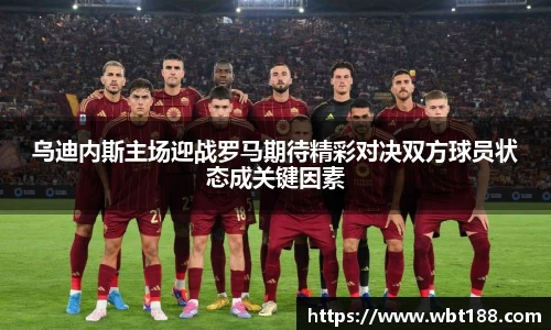 乌迪内斯主场迎战罗马期待精彩对决双方球员状态成关键因素