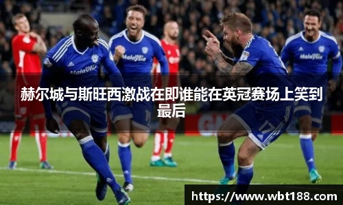 赫尔城与斯旺西激战在即谁能在英冠赛场上笑到最后