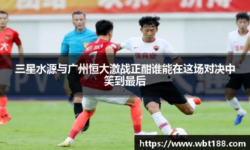 三星水源与广州恒大激战正酣谁能在这场对决中笑到最后